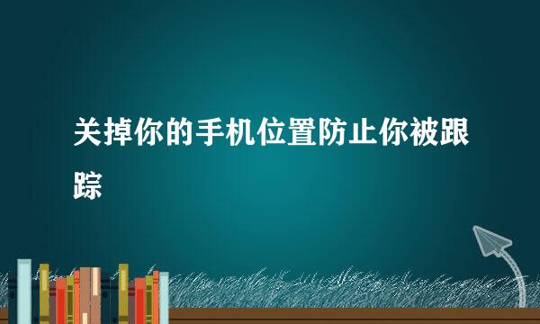 关掉你的手机位置防止你被跟踪
