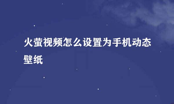 火萤视频怎么设置为手机动态壁纸