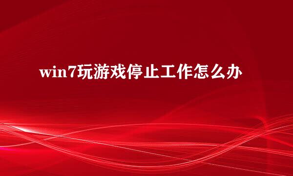 win7玩游戏停止工作怎么办