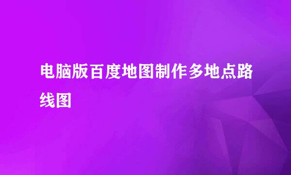 电脑版百度地图制作多地点路线图