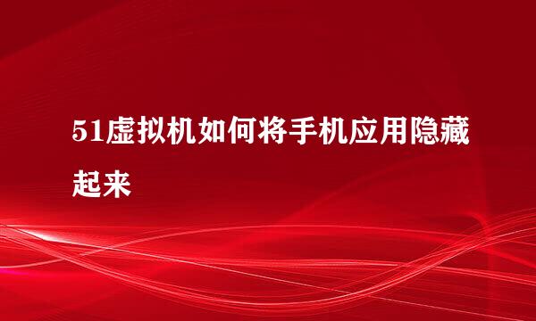 51虚拟机如何将手机应用隐藏起来