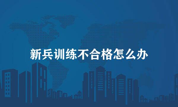 新兵训练不合格怎么办