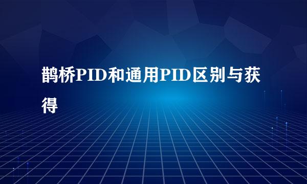 鹊桥PID和通用PID区别与获得