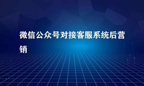 微信公众号对接客服系统后营销