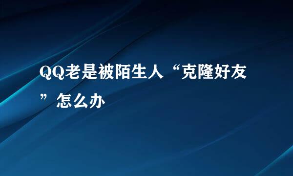 QQ老是被陌生人“克隆好友”怎么办