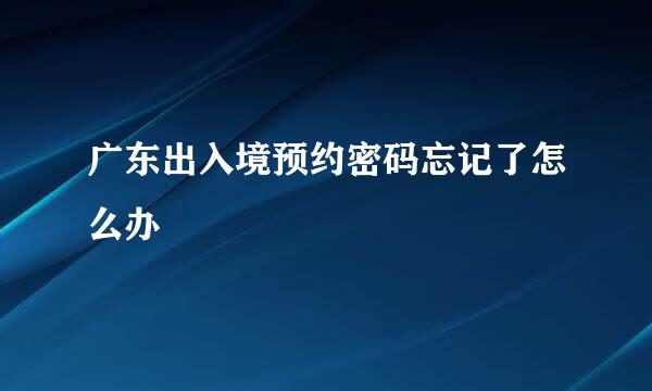 广东出入境预约密码忘记了怎么办