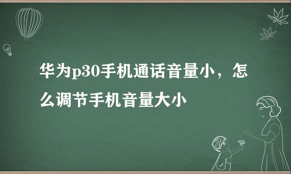 华为p30手机通话音量小，怎么调节手机音量大小