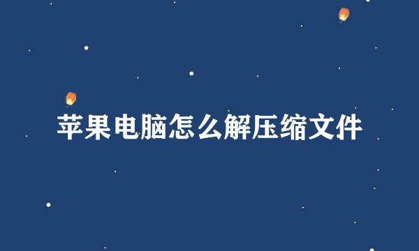 苹果电脑怎么解压缩文件