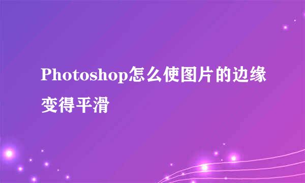 Photoshop怎么使图片的边缘变得平滑