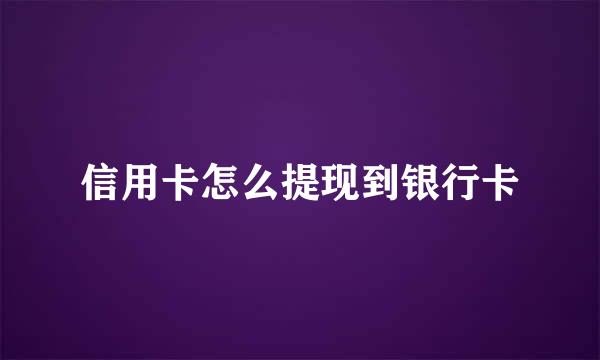 信用卡怎么提现到银行卡
