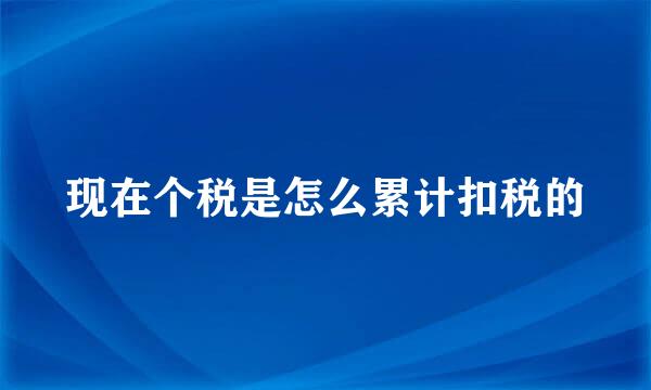 现在个税是怎么累计扣税的