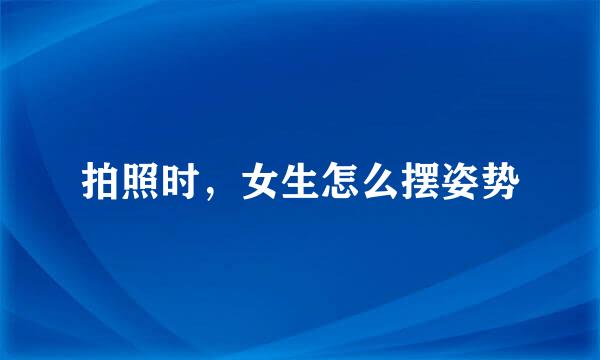 拍照时，女生怎么摆姿势