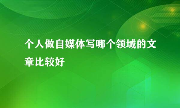 个人做自媒体写哪个领域的文章比较好