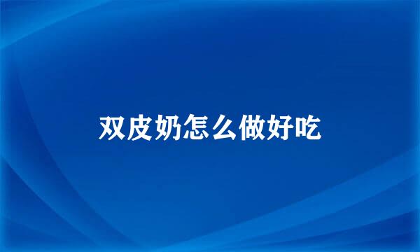双皮奶怎么做好吃