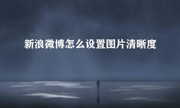 新浪微博怎么设置图片清晰度