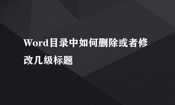 Word目录中如何删除或者修改几级标题