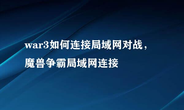war3如何连接局域网对战，魔兽争霸局域网连接