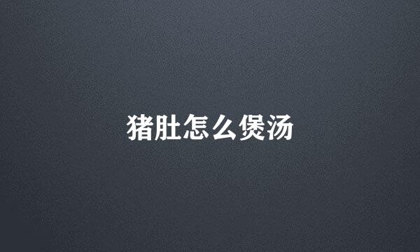 猪肚怎么煲汤