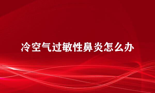 冷空气过敏性鼻炎怎么办