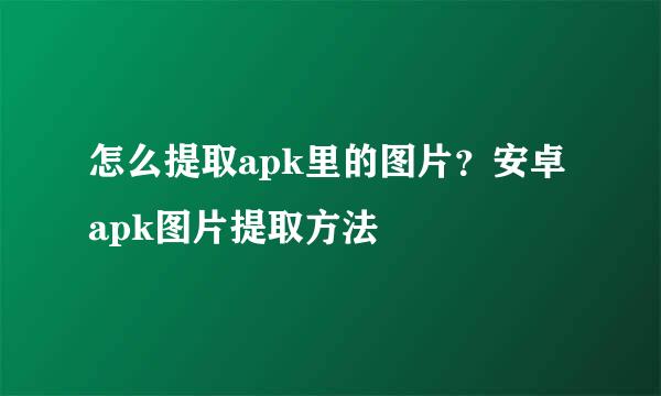 怎么提取apk里的图片？安卓apk图片提取方法