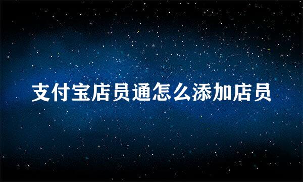 支付宝店员通怎么添加店员