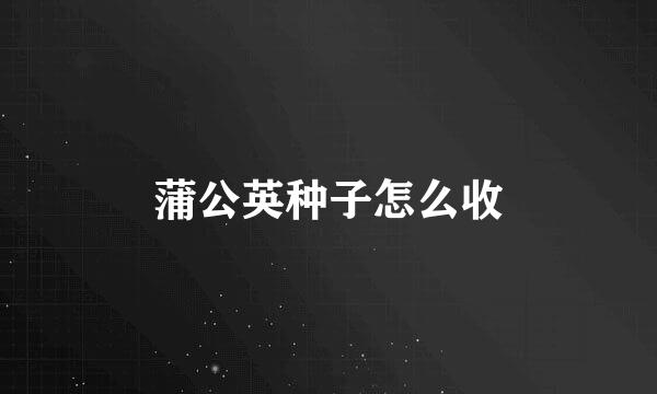 蒲公英种子怎么收