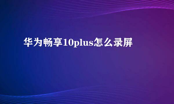 华为畅享10plus怎么录屏