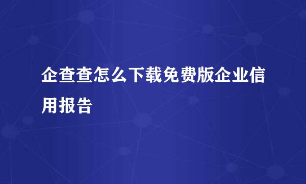 企查查怎么下载免费版企业信用报告