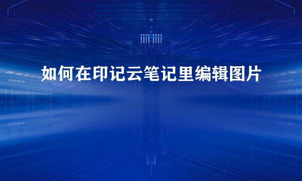 如何在印记云笔记里编辑图片