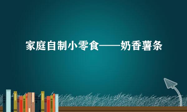 家庭自制小零食——奶香薯条