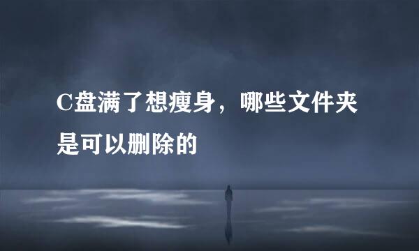 C盘满了想瘦身，哪些文件夹是可以删除的