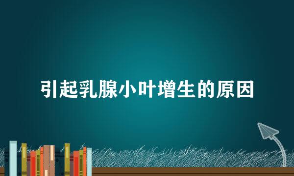 引起乳腺小叶增生的原因