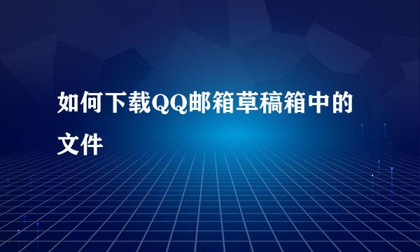 如何下载QQ邮箱草稿箱中的文件