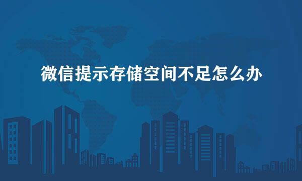 微信提示存储空间不足怎么办