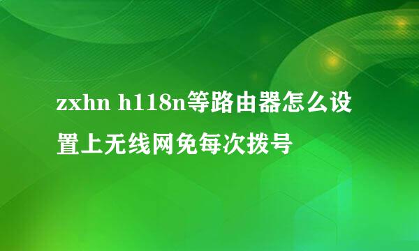 zxhn h118n等路由器怎么设置上无线网免每次拨号