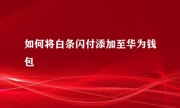 如何将白条闪付添加至华为钱包