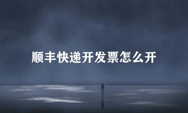 顺丰快递开发票怎么开
