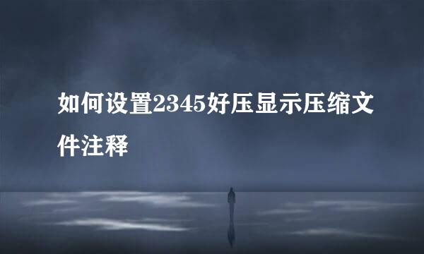 如何设置2345好压显示压缩文件注释