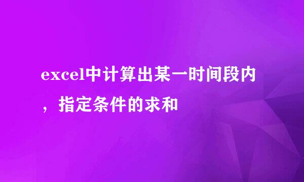 excel中计算出某一时间段内，指定条件的求和