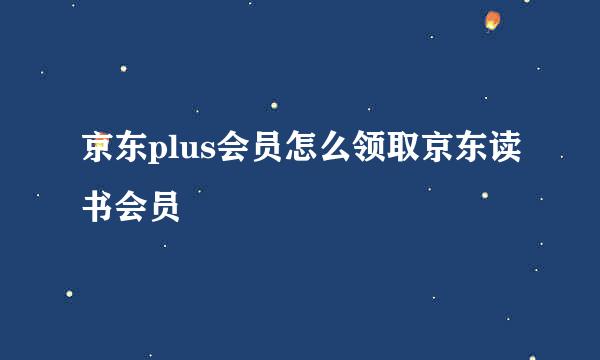 京东plus会员怎么领取京东读书会员