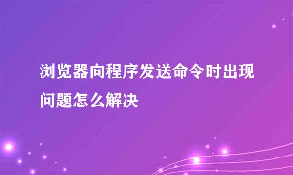 浏览器向程序发送命令时出现问题怎么解决