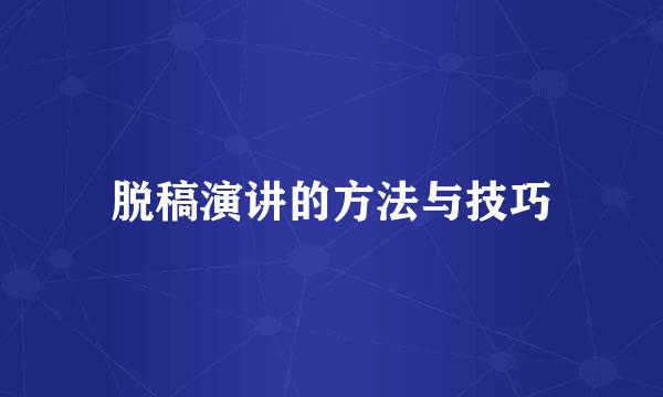 脱稿演讲的方法与技巧