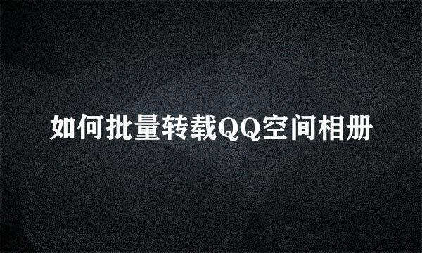 如何批量转载QQ空间相册