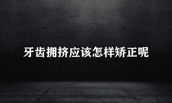 牙齿拥挤应该怎样矫正呢