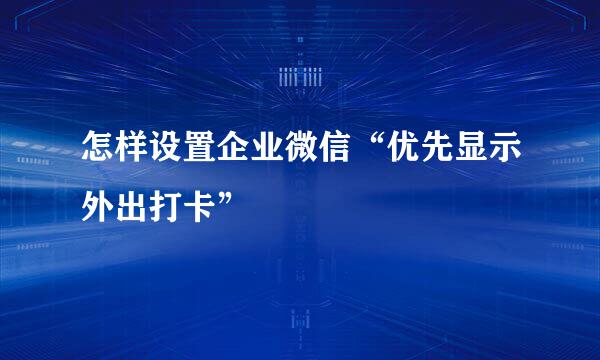 怎样设置企业微信“优先显示外出打卡”