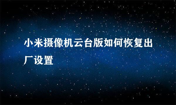 小米摄像机云台版如何恢复出厂设置