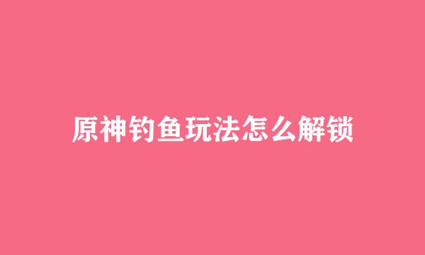 原神钓鱼玩法怎么解锁