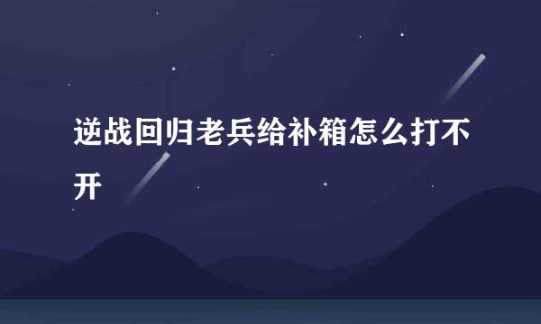 逆战回归老兵给补箱怎么打不开