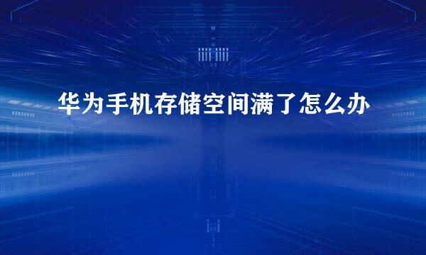 华为手机存储空间满了怎么办