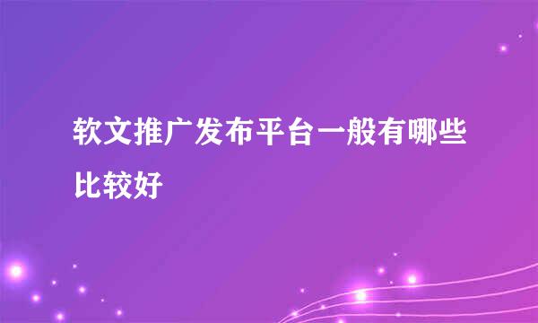 软文推广发布平台一般有哪些比较好